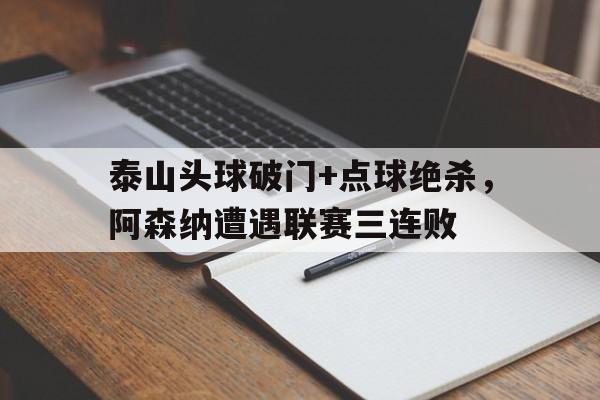 半岛体育下载-泰山头球破门+点球绝杀，阿森纳遭遇联赛三连败-半岛体育下载