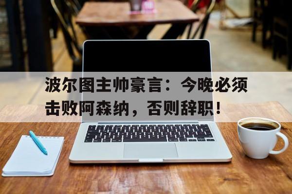 半岛体育-波尔图主帅豪言：今晚必须击败阿森纳，否则辞职！波尔图主帅豪言今晚必须击败阿森纳,否则辞职了吗-半岛体育