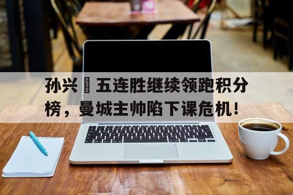 半岛体育官网-孙兴慜五连胜继续领跑积分榜，曼城主帅陷下课危机！-半岛体育官网