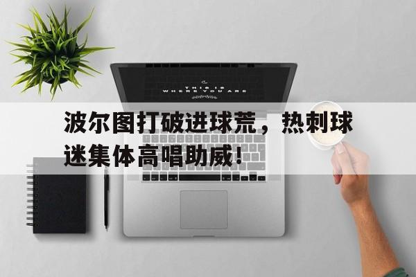 半岛体育-波尔图打破进球荒，热刺球迷集体高唱助威！-半岛体育
