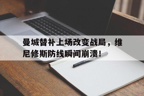半岛体育娱乐-曼城替补上场改变战局，维尼修斯防线瞬间崩溃！-半岛体育娱乐