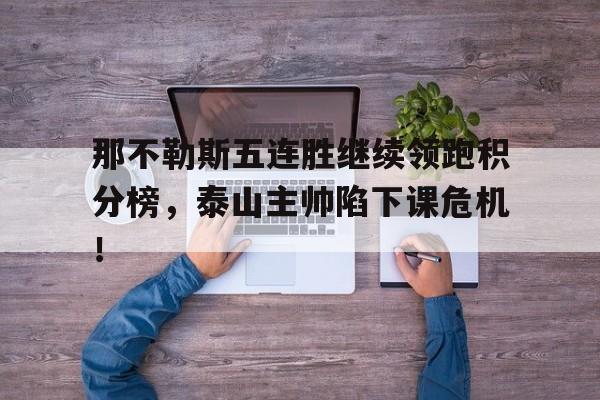 半岛体育APP-那不勒斯五连胜继续领跑积分榜，泰山主帅陷下课危机！-半岛体育APP