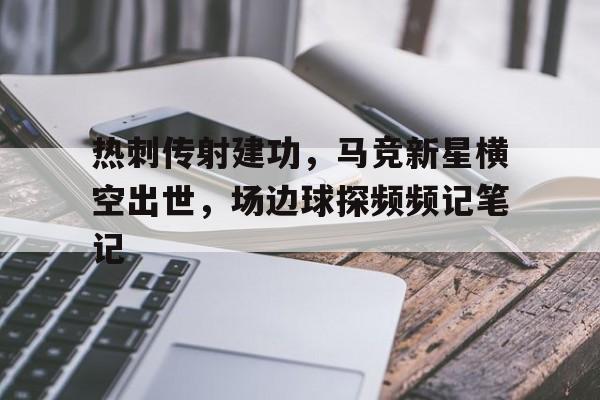 半岛体育官网-热刺传射建功，马竞新星横空出世，场边球探频频记笔记-半岛体育官网
