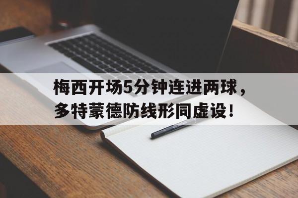 半岛体育官网-梅西开场5分钟连进两球，多特蒙德防线形同虚设！-半岛体育官网