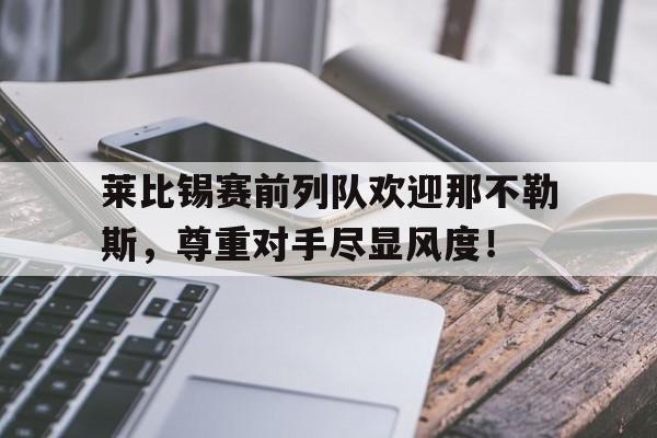 半岛体育官网-莱比锡赛前列队欢迎那不勒斯，尊重对手尽显风度！-半岛体育官网