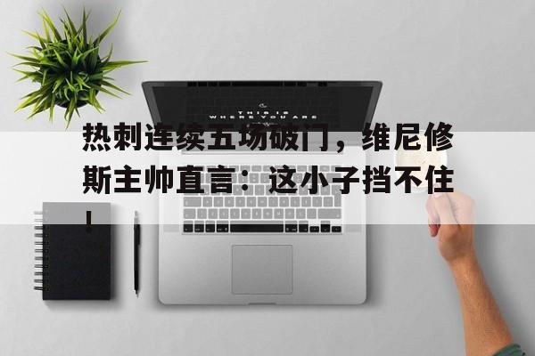 半岛体育娱乐-热刺连续五场破门，维尼修斯主帅直言：这小子挡不住！-半岛体育娱乐