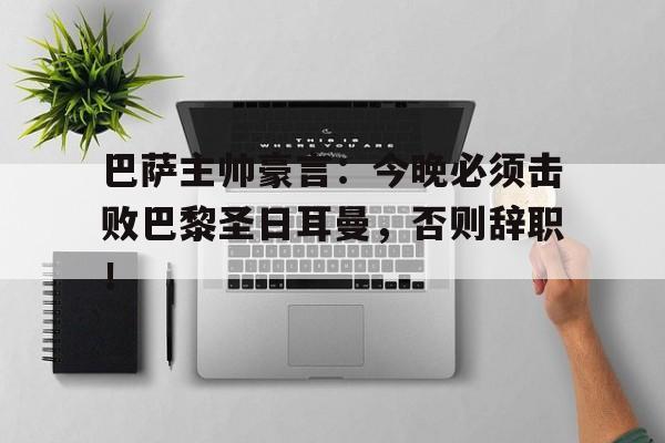 半岛体育下载-巴萨主帅豪言：今晚必须击败巴黎圣日耳曼，否则辞职！巴萨足球-半岛体育下载