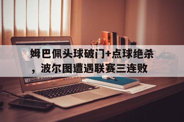 半岛体育娱乐-姆巴佩头球破门+点球绝杀，波尔图遭遇联赛三连败-半岛体育娱乐