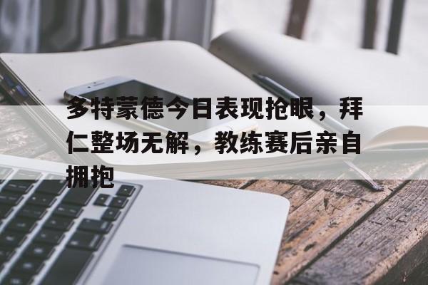 半岛体育-多特蒙德今日表现抢眼，拜仁整场无解，教练赛后亲自拥抱-半岛体育
