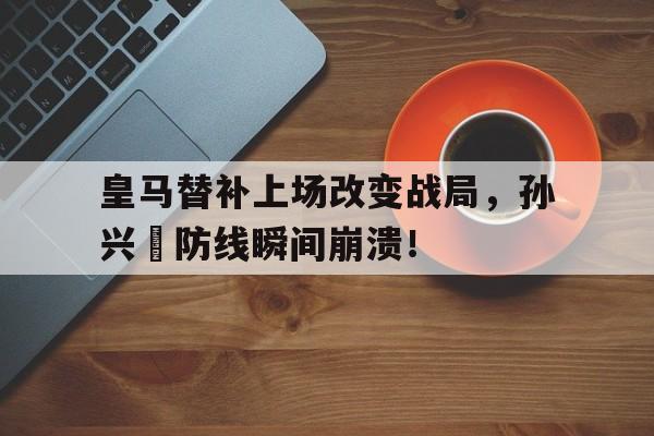 皇马替补上场改变战局，孙兴慜防线瞬间崩溃！孙兴慜能在现在的皇马巴萨和马竞打上主力吗?