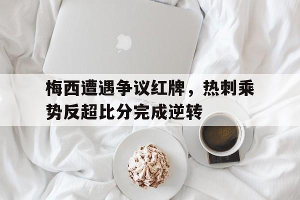 半岛体育下载-梅西遭遇争议红牌，热刺乘势反超比分完成逆转-半岛体育下载